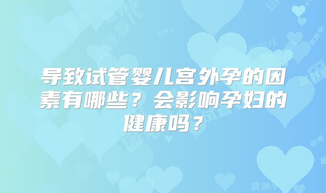 导致试管婴儿宫外孕的因素有哪些？会影响孕妇的健康吗？