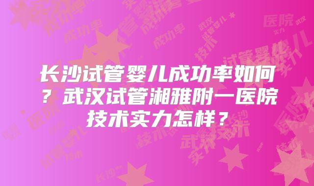 长沙试管婴儿成功率如何？武汉试管湘雅附一医院技术实力怎样？
