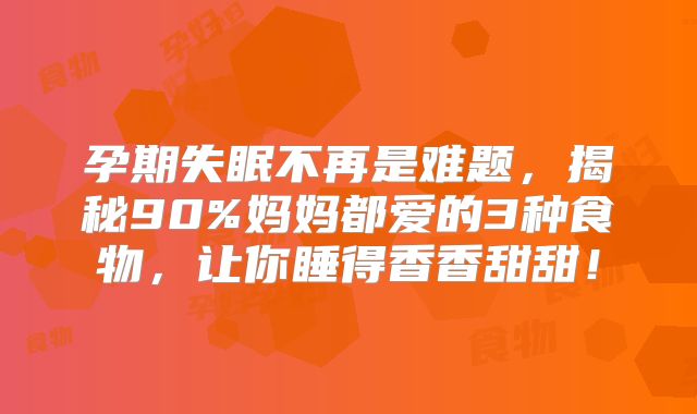 孕期失眠不再是难题，揭秘90%妈妈都爱的3种食物，让你睡得香香甜甜！