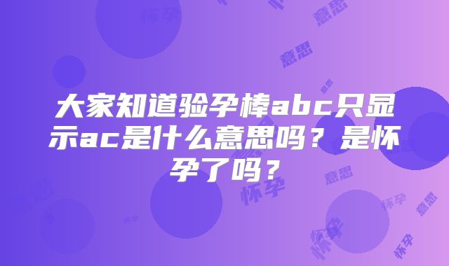 大家知道验孕棒abc只显示ac是什么意思吗?是怀孕了吗?