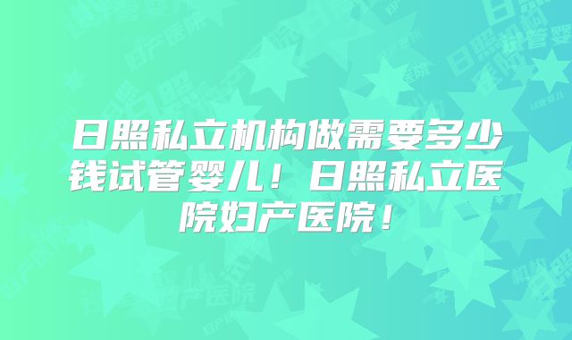 日照私立机构做需要多少钱试管婴儿！日照私立医院妇产医院！