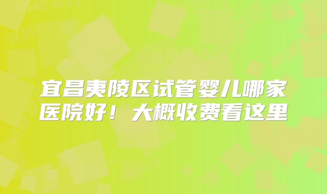 宜昌夷陵区试管婴儿哪家医院好！大概收费看这里