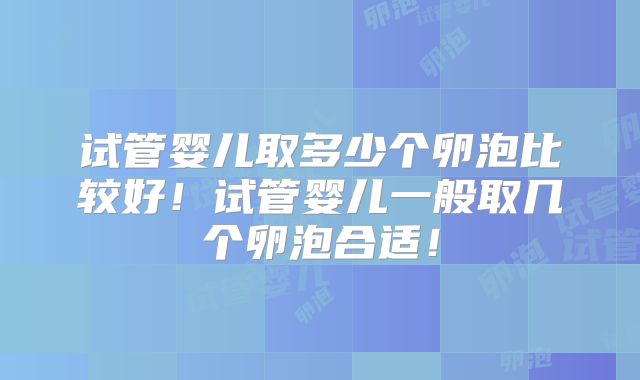 试管婴儿取多少个卵泡比较好！试管婴儿一般取几个卵泡合适！