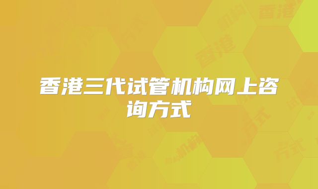 香港三代试管机构网上咨询方式