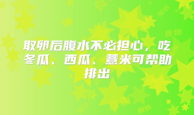取卵后腹水不必担心,吃冬瓜、西瓜、薏米可帮助排出