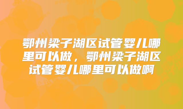 鄂州梁子湖区试管婴儿哪里可以做，鄂州梁子湖区试管婴儿哪里可以做啊