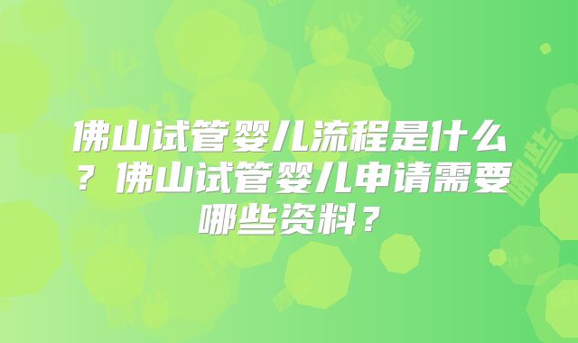 佛山试管婴儿流程是什么？佛山试管婴儿申请需要哪些资料？