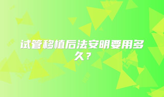 试管移植后法安明要用多久?