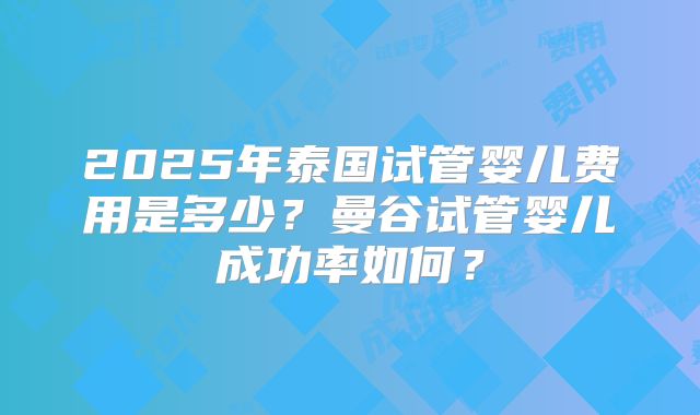 2025年泰国试管婴儿费用是多少？曼谷试管婴儿成功率如何？