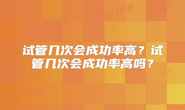 试管几次会成功率高？试管几次会成功率高吗？