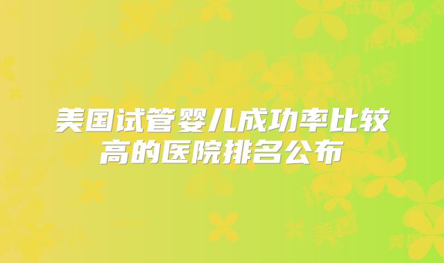 美国试管婴儿成功率比较高的医院排名公布