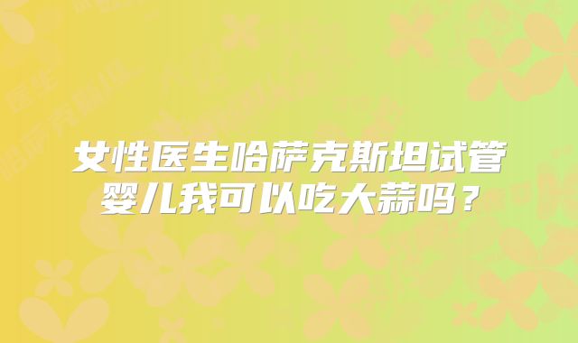 女性医生哈萨克斯坦试管婴儿我可以吃大蒜吗？