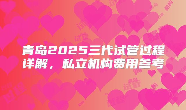 青岛2025三代试管过程详解，私立机构费用参考