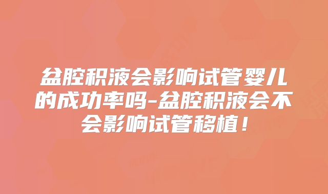 盆腔积液会影响试管婴儿的成功率吗-盆腔积液会不会影响试管移植!