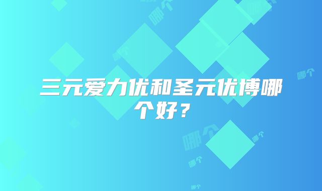 三元爱力优和圣元优博哪个好？