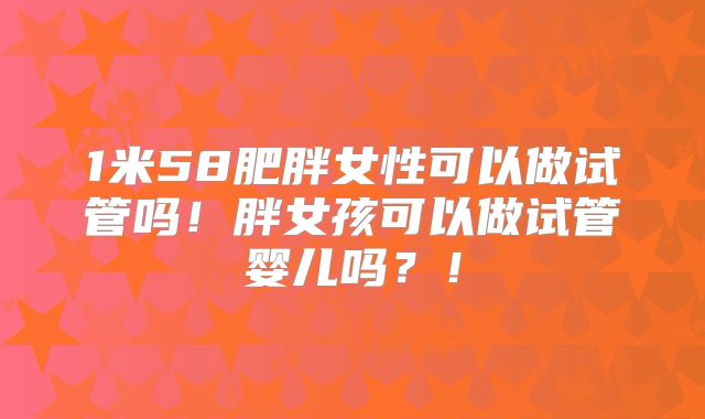 1米58肥胖女性可以做试管吗！胖女孩可以做试管婴儿吗？！