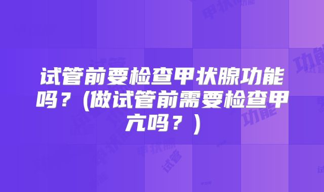 试管前要检查甲状腺功能吗？(做试管前需要检查甲亢吗？)