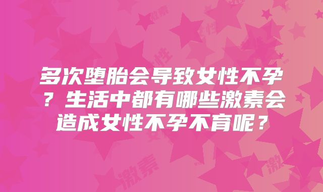 多次堕胎会导致女性不孕？生活中都有哪些激素会造成女性不孕不育呢？