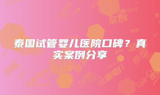 泰国试管婴儿医院口碑？真实案例分享