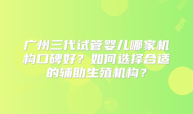 广州三代试管婴儿哪家机构口碑好？如何选择合适的辅助生殖机构？