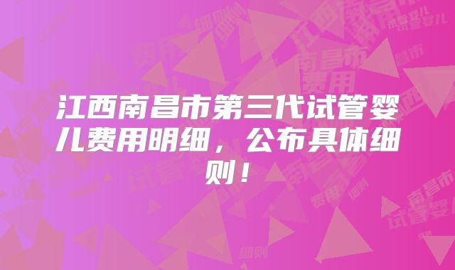 江西南昌市第三代试管婴儿费用明细，公布具体细则！
