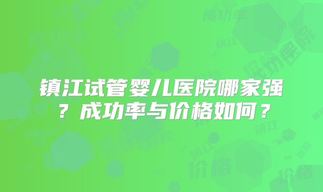 镇江试管婴儿医院哪家强？成功率与价格如何？