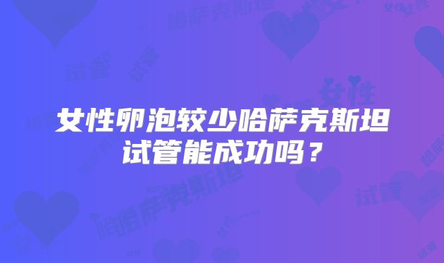 女性卵泡较少哈萨克斯坦试管能成功吗？