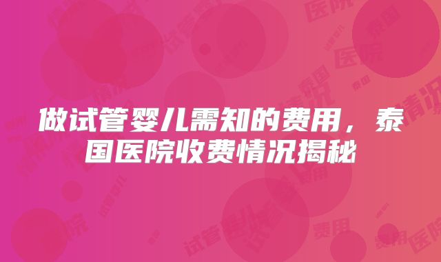 做试管婴儿需知的费用，泰国医院收费情况揭秘