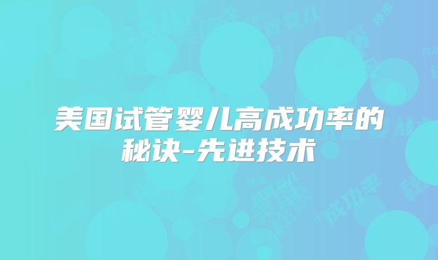 美国试管婴儿高成功率的秘诀-先进技术