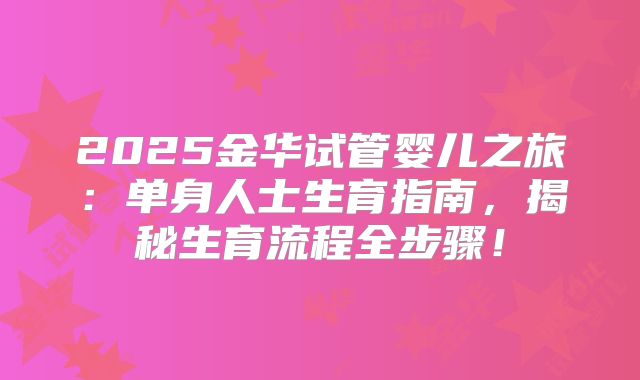 2025金华试管婴儿之旅:单身人士生育指南,揭秘生育流程全步骤!