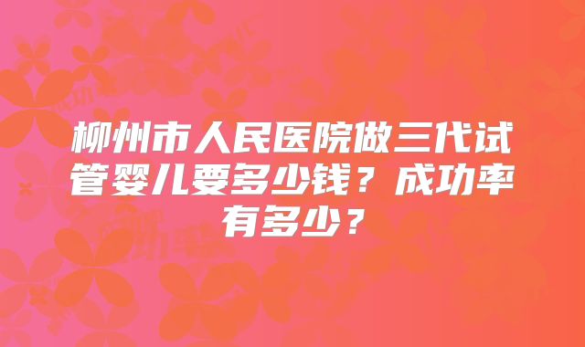 柳州市人民医院做三代试管婴儿要多少钱？成功率有多少？