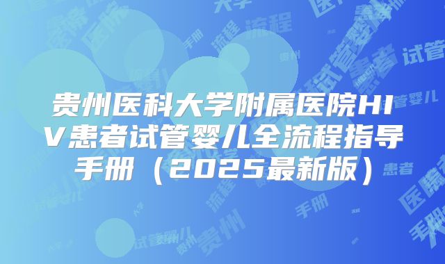 贵州医科大学附属医院HIV患者试管婴儿全流程指导手册（2025最新版）
