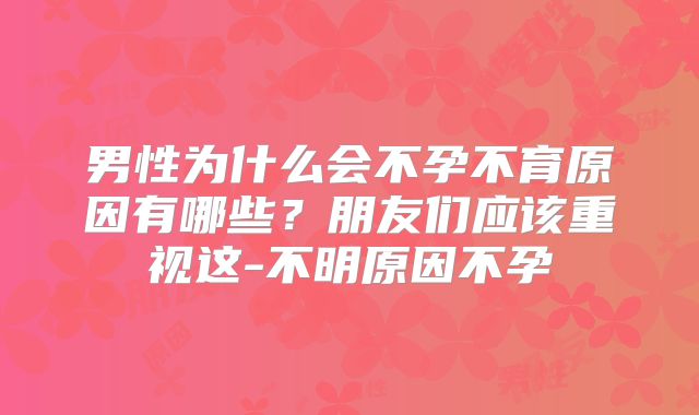 男性为什么会不孕不育原因有哪些？朋友们应该重视这-不明原因不孕