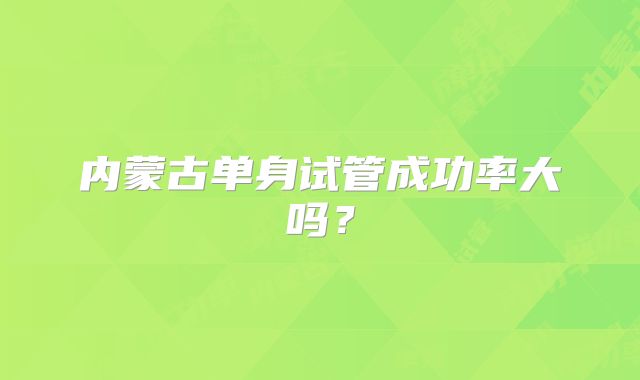 内蒙古单身试管成功率大吗？