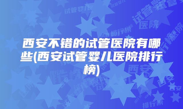 西安不错的试管医院有哪些(西安试管婴儿医院排行榜)