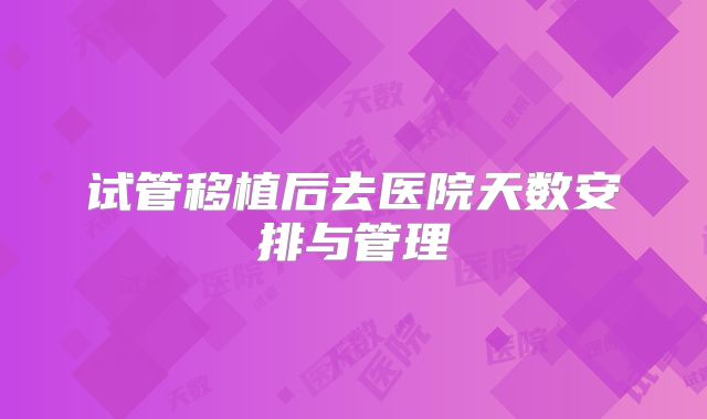 试管移植后去医院天数安排与管理