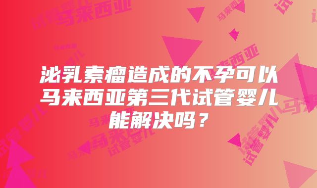 泌乳素瘤造成的不孕可以马来西亚第三代试管婴儿能解决吗？