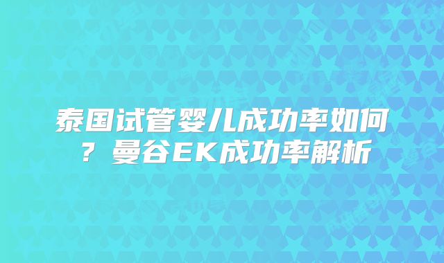 泰国试管婴儿成功率如何？曼谷EK成功率解析