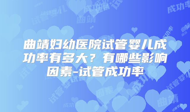 曲靖妇幼医院试管婴儿成功率有多大？有哪些影响因素-试管成功率