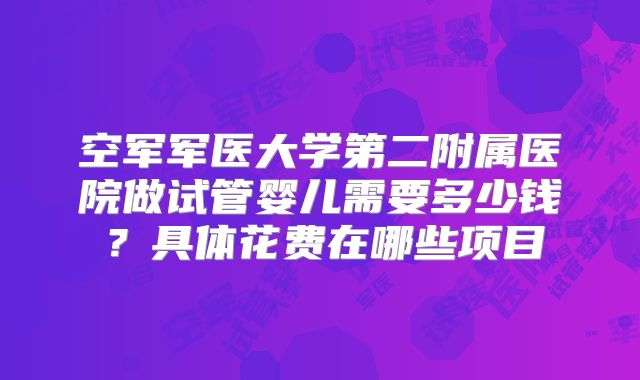 空军军医大学第二附属医院做试管婴儿需要多少钱？具体花费在哪些项目
