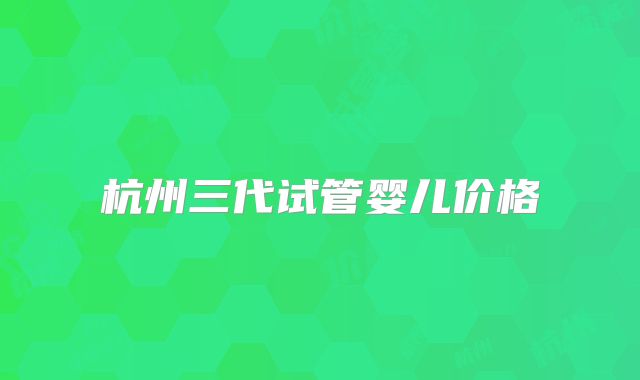 杭州三代试管婴儿价格