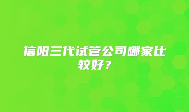 信阳三代试管公司哪家比较好?
