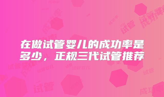 在做试管婴儿的成功率是多少，正规三代试管推荐