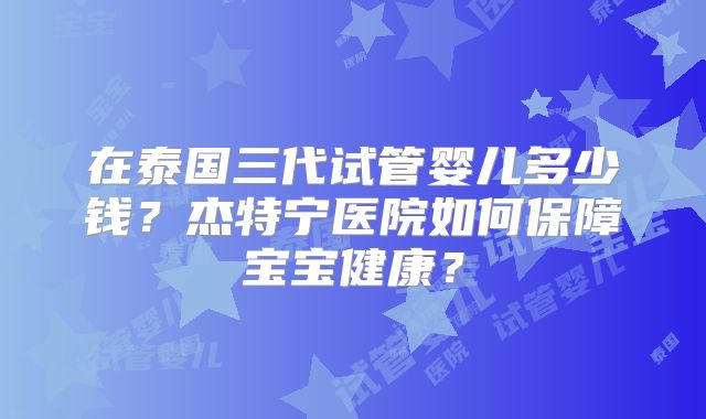 在泰国三代试管婴儿多少钱?杰特宁医院如何保障宝宝健康?