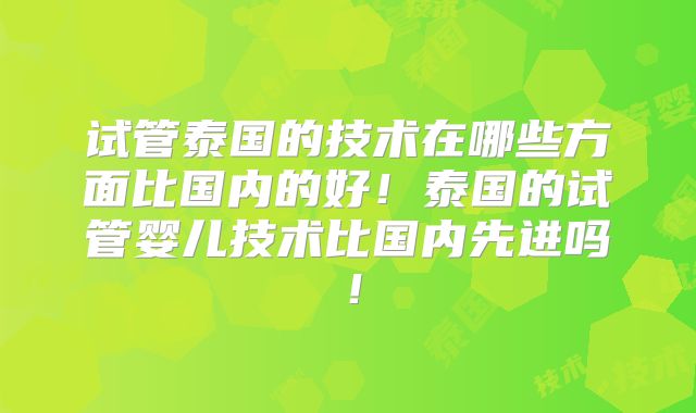 试管泰国的技术在哪些方面比国内的好！泰国的试管婴儿技术比国内先进吗！