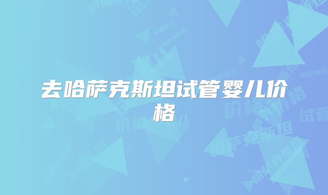 去哈萨克斯坦试管婴儿价格
