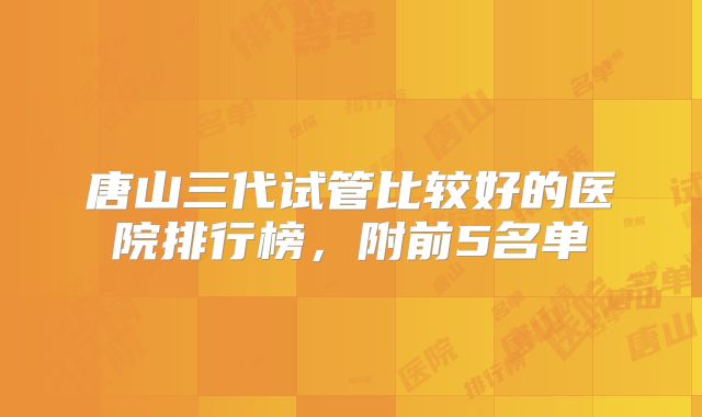 唐山三代试管比较好的医院排行榜，附前5名单