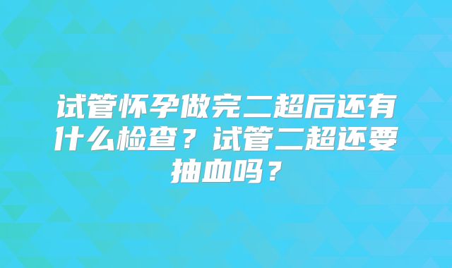 试管怀孕做完二超后还有什么检查？试管二超还要抽血吗？