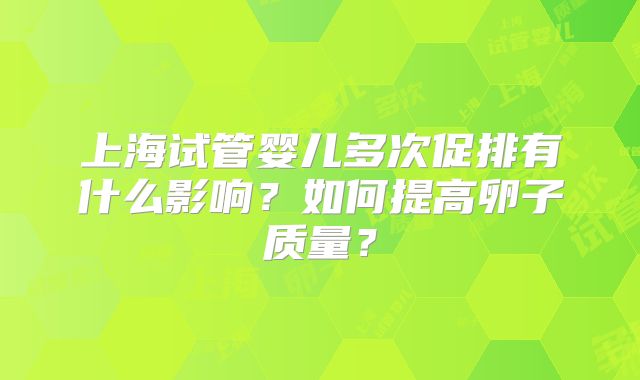 上海试管婴儿多次促排有什么影响?如何提高卵子质量?