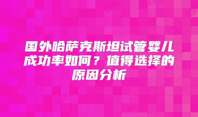 国外哈萨克斯坦试管婴儿成功率如何？值得选择的原因分析